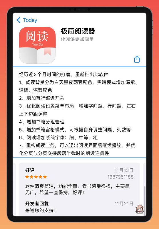 🔝  🛍️ 耗时3个月重新打磨的小说、书籍、PDF、TXT阅读神器APP 「极简阅读」成功上架苹果商店✨ℹ️ 软件介绍： 1️⃣ 多格式支持：       轻松浏览txt、pdf等多种文件格式﻿  2️⃣ 便捷传输：        可通过 WIFI传输、文件传输、QQ等第三方软件，轻松将文件从电脑导入手机  3️⃣ 多种翻页模式：         左右、上下、仿真翻页、上下滑动、左右覆盖，满足您不同的阅读习惯  4️⃣ 丰富阅读功能：        多种阅读背景、朗读、自动翻页等功能  5️⃣ 智能分割章节：        针对txt文件，支持根据正则表达式进行章节分割  6️⃣ 阅读记录同步：        手机阅读记录自动同步  7️⃣ 个性化 设置：        支持黑暗模式、护眼模式、语音播报，更换字体样式------------------------------------🛍️  软件获取链接：App Store商店版本🖥🤜 官方软件交流群组：