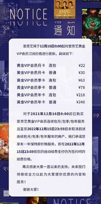爱奇艺宣布调整会员价格：涨价 10% ~ 20%今日爱奇艺官微博宣布从今天开始更新黄金 VIP 会员价格：▍更新前后的价格对比：连包月卡：19元 → 22元 普通月卡：25元 → 30元 连包季卡：58元 → 63元 普通季卡：68元 → 78元 连包年卡：218元 → 218元 普通年卡：248元 → 248元（以上价格调整仅限黄金 VIP，其他类型的比如星钻会员应该价格维持不变）     之前是连续包月或者包季的订阅用户不受影响，但保价的时间仅为一年，一年之后你将采用新的价格续费了